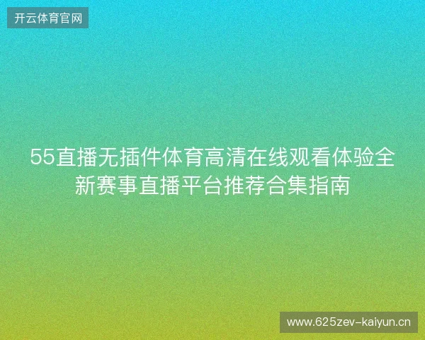 55直播无插件体育高清在线观看体验全新赛事直播平台推荐合集指南