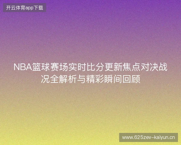 NBA篮球赛场实时比分更新焦点对决战况全解析与精彩瞬间回顾