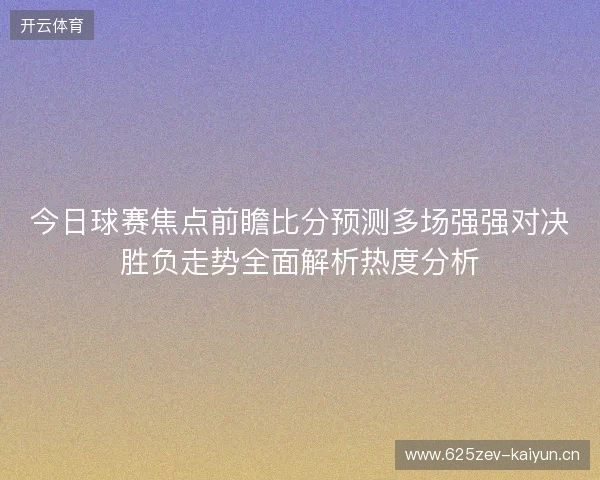 今日球赛焦点前瞻比分预测多场强强对决胜负走势全面解析热度分析