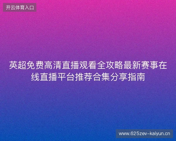 英超免费高清直播观看全攻略最新赛事在线直播平台推荐合集分享指南
