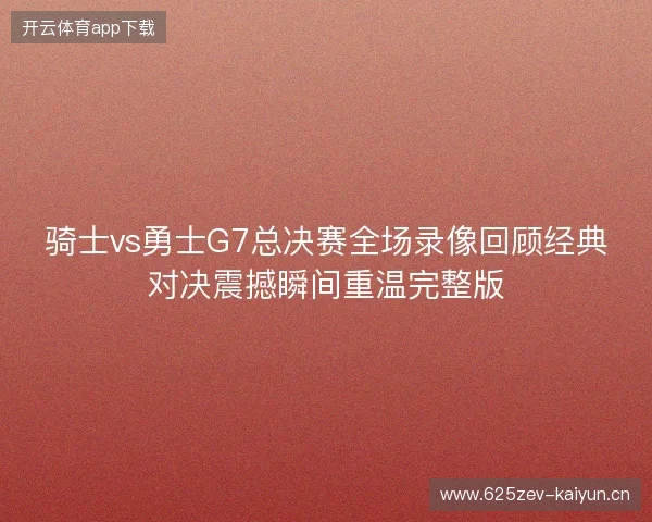 骑士vs勇士G7总决赛全场录像回顾经典对决震撼瞬间重温完整版 骑士vs勇士G7总决赛全场录像回顾经典对决震撼瞬间重温完整版