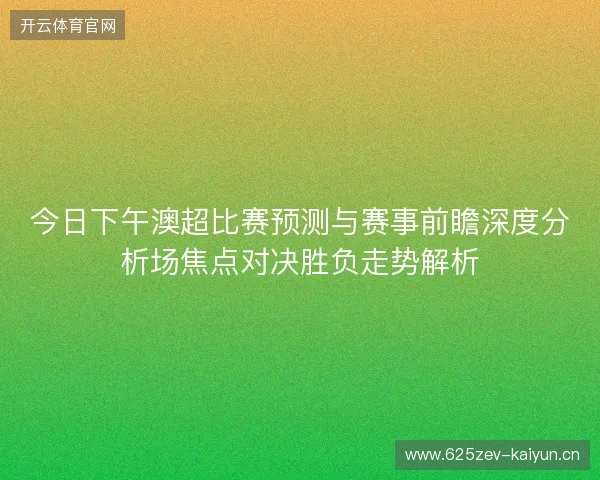 今日下午澳超比赛预测与赛事前瞻深度分析场焦点对决胜负走势解析 今日下午澳超比赛预测与赛事前瞻深度分析场焦点对决胜负走势解析