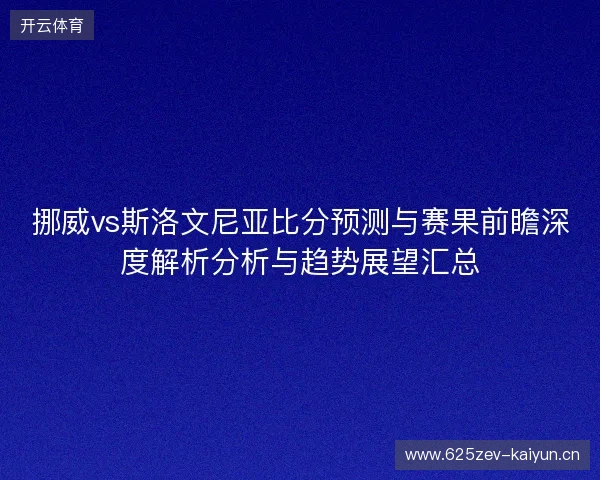 挪威vs斯洛文尼亚比分预测与赛果前瞻深度解析分析与趋势展望汇总 挪威vs斯洛文尼亚比分预测与赛果前瞻深度解析分析与趋势展望汇总