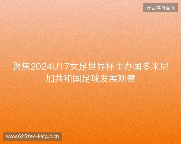 聚焦2024U17女足世界杯主办国多米尼加共和国足球发展观察 聚焦2024U17女足世界杯主办国多米尼加共和国足球发展观察