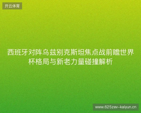 西班牙对阵乌兹别克斯坦焦点战前瞻世界杯格局与新老力量碰撞解析 西班牙对阵乌兹别克斯坦焦点战前瞻世界杯格局与新老力量碰撞解析