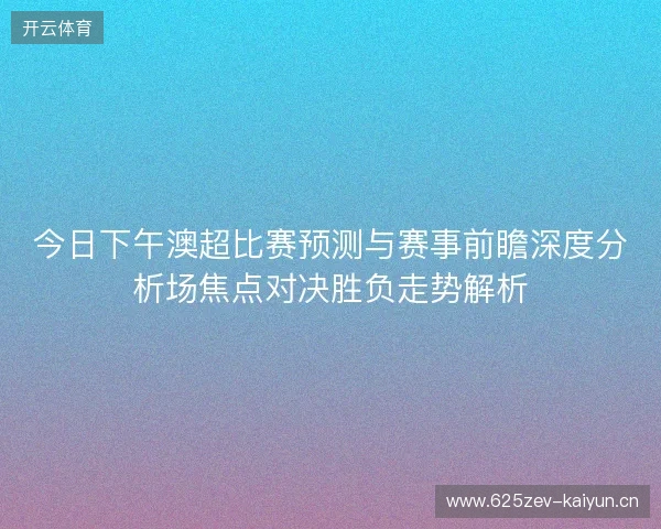 今日下午澳超比赛预测与赛事前瞻深度分析场焦点对决胜负走势解析