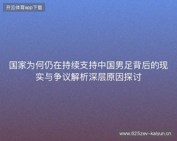 国家为何仍在持续支持中国男足背后的现实与争议解析深层原因探讨