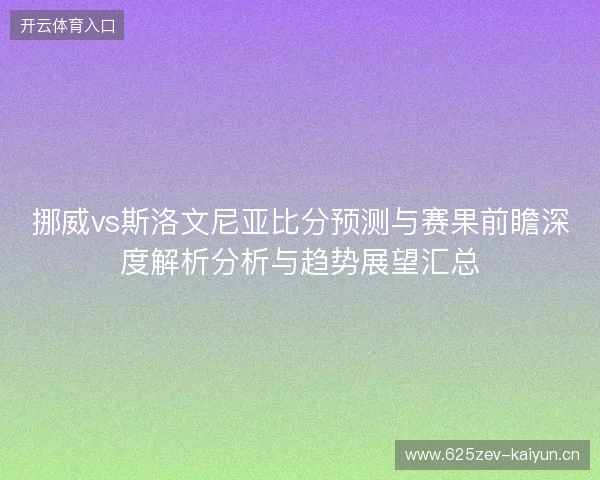 挪威vs斯洛文尼亚比分预测与赛果前瞻深度解析分析与趋势展望汇总 挪威vs斯洛文尼亚比分预测与赛果前瞻深度解析分析与趋势展望汇总