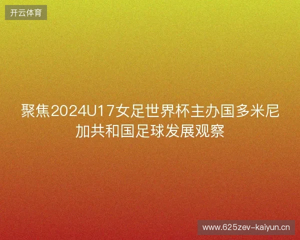 聚焦2024U17女足世界杯主办国多米尼加共和国足球发展观察 聚焦2024U17女足世界杯主办国多米尼加共和国足球发展观察