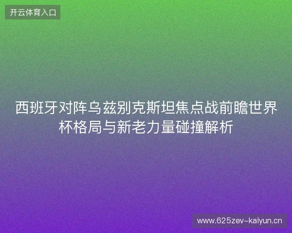 西班牙对阵乌兹别克斯坦焦点战前瞻世界杯格局与新老力量碰撞解析 西班牙对阵乌兹别克斯坦焦点战前瞻世界杯格局与新老力量碰撞解析