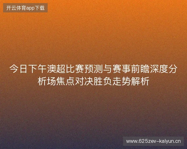 今日下午澳超比赛预测与赛事前瞻深度分析场焦点对决胜负走势解析