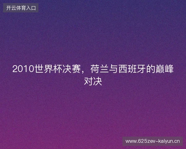 2010世界杯决赛，荷兰与西班牙的巅峰对决