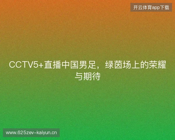 CCTV5+直播中国男足，绿茵场上的荣耀与期待