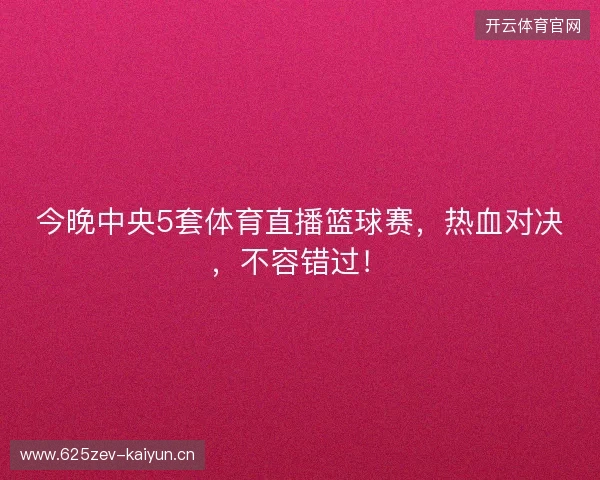今晚中央5套体育直播篮球赛，热血对决，不容错过！