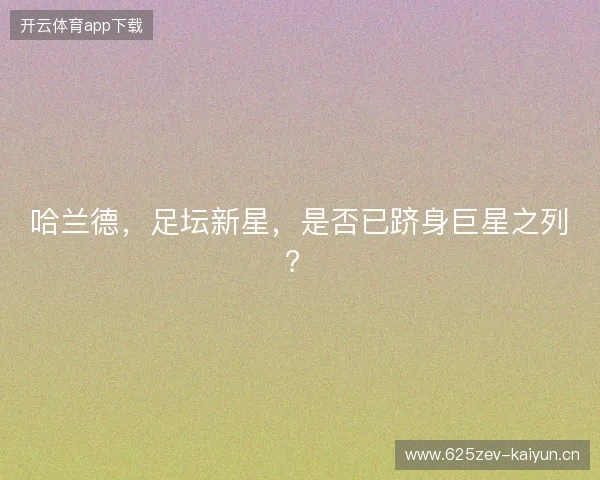 哈兰德,足坛新星,是否已跻身巨星之列? 哈兰德,足坛新星,是否已跻身巨星之列?