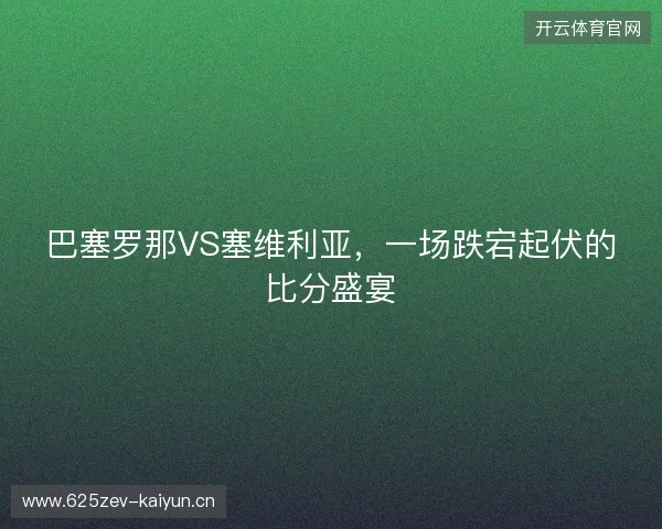 巴塞罗那VS塞维利亚，一场跌宕起伏的比分盛宴